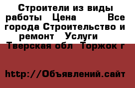 Строители из виды работы › Цена ­ 214 - Все города Строительство и ремонт » Услуги   . Тверская обл.,Торжок г.